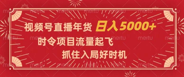 视频号直播年货，时令项目流量起飞，抓住入局好时机，日入5000+【揭秘】-搞个副业