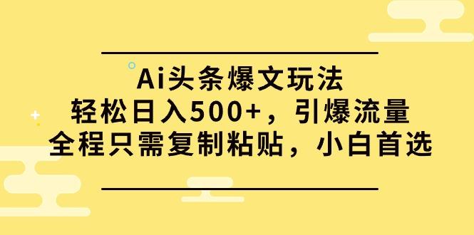 (9853期)Ai头条爆文玩法，轻松日入500+，引爆流量全程只需复制粘贴，小白首选-搞个副业