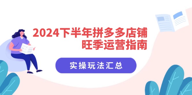 2024下半年拼多多店铺旺季运营指南：实操玩法汇总(8节课-搞个副业