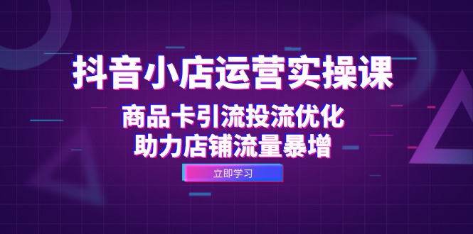 抖音小店运营实操课：商品卡引流投流优化，助力店铺流量暴增-搞个副业