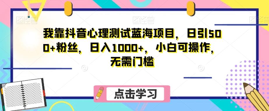 我靠抖音心理测试蓝海项目，日引500+粉丝，日入1000+，小白可操作，无需门槛（附3G素材）-搞个副业