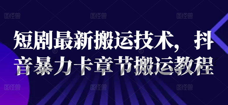 短剧最新搬运技术，抖音暴力卡章节搬运教程-搞个副业