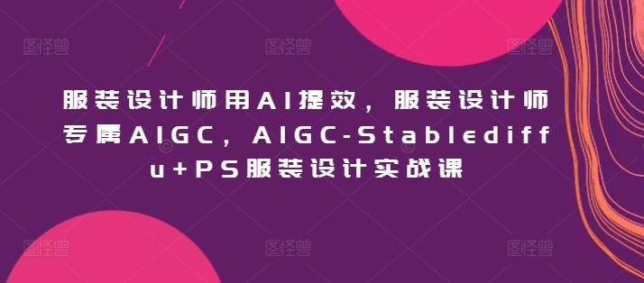 服装设计师用AI提效，服装设计师专属AIGC，AIGC-Stablediffu+PS服装设计实战课-搞个副业