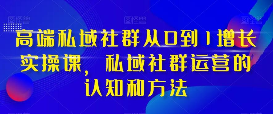 高端私域社群从0到1增长实操课，私域社群运营的认知和方法-搞个副业