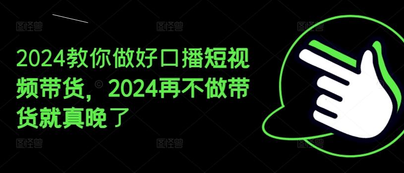 2024教你做好口播短视频带货，2024再不做带货就真晚了-搞个副业