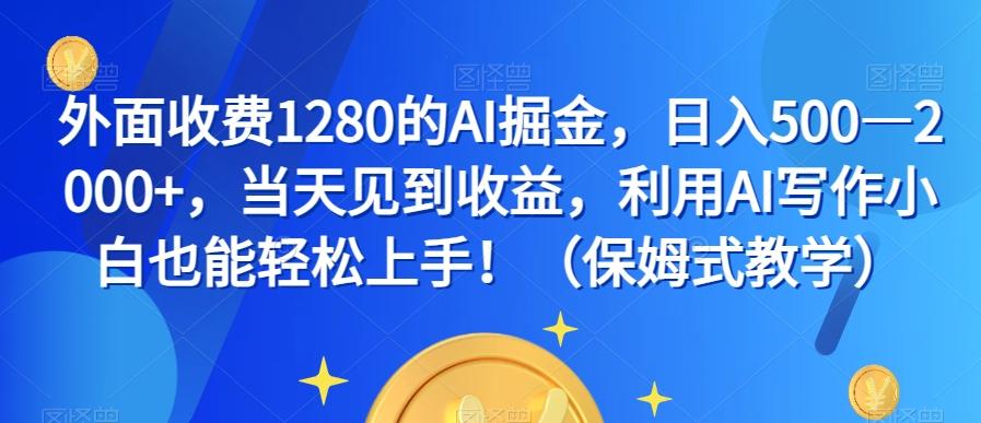 外面收费1280的AI掘金，日入500—2000+，当天见到收益，利用AI写作小白也能轻松上手！（保姆式教学）-搞个副业