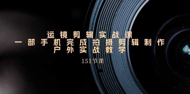 运镜剪辑实战课，一部手机完成拍摄剪辑制作，户外实战教学(151节课-搞个副业