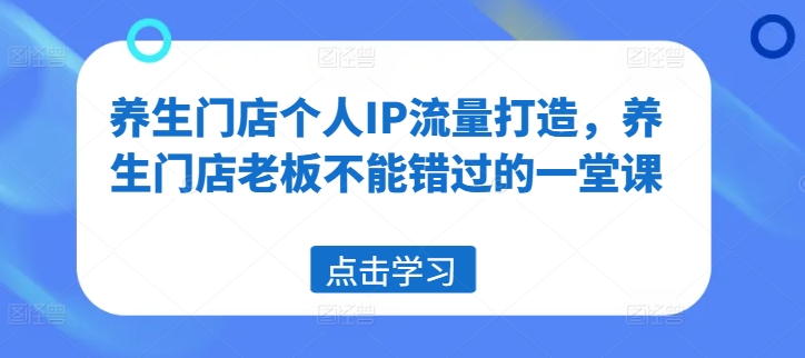 养生门店个人IP流量打造，养生门店老板不能错过的一堂课-搞个副业