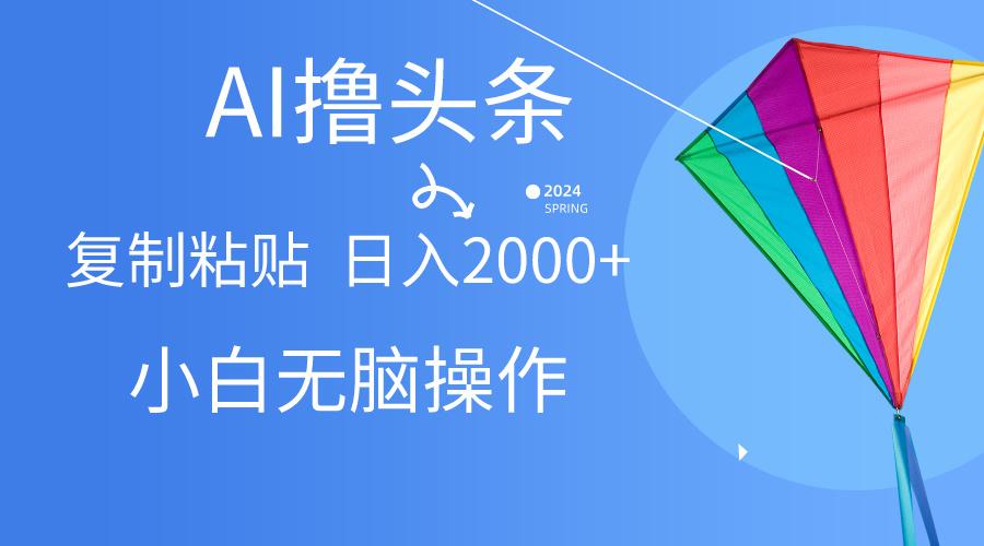 AI一键生成爆款文章撸头条,无脑操作，复制粘贴轻松,日入2000+-搞个副业