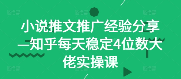 小说推文推广经验分享—知乎每天稳定4位数大佬实操课-搞个副业