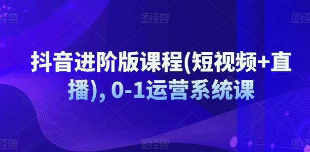 抖音进阶版课程(短视频+直播), 0-1运营系统课-搞个副业