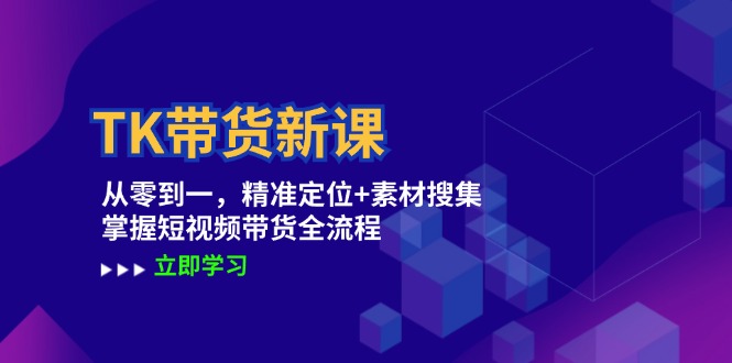 TK带货新课：从零到一，精准定位+素材搜集 掌握短视频带货全流程-搞个副业