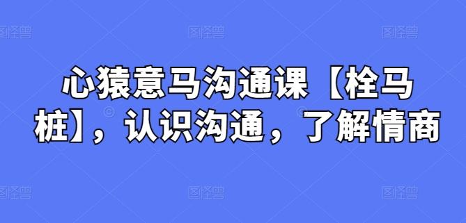 心猿意马沟通课【栓马桩】，认识沟通，了解情商-搞个副业