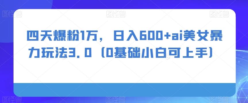 四天爆粉1万，日入600+ai美女暴力玩法3.0（0基础小白可上手）-搞个副业