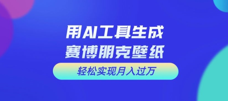 用AI工具设计赛博朋克壁纸，轻松实现月入万+【揭秘】-搞个副业