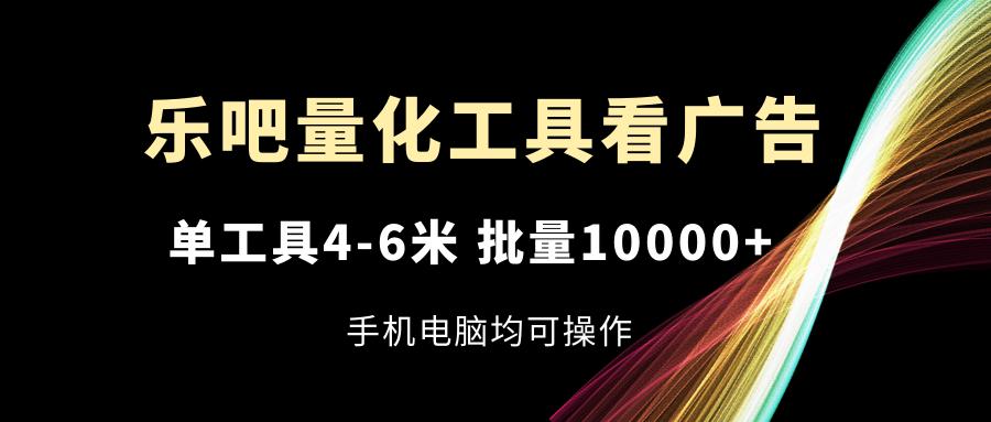 乐吧量化工具看广告，单工具4-6米，批量10000+，手机电脑均可操作-搞个副业