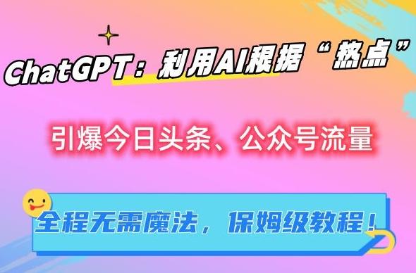 ChatGPT：利用AI根据“热点”引爆今日头条、公众号流量，无需魔法，保姆级教程【揭秘】-搞个副业