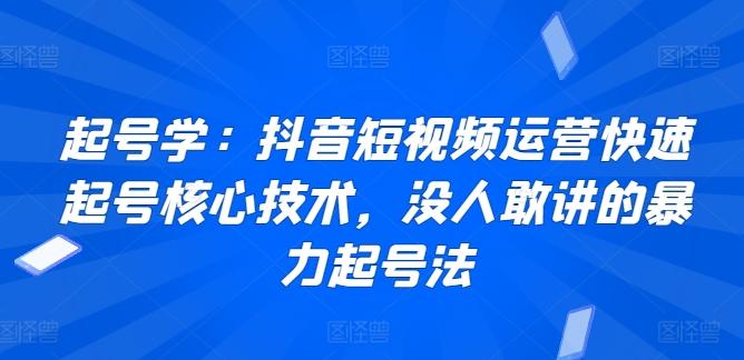 起号学：抖音短视频运营快速起号核心技术，没人敢讲的暴力起号法-搞个副业