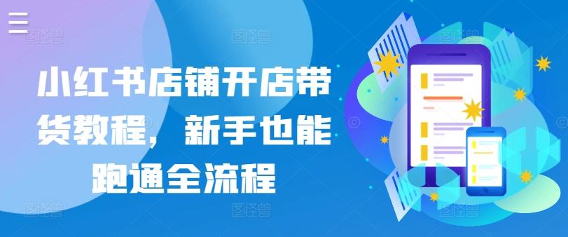 小红书店铺开店带货教程，新手也能跑通全流程-搞个副业