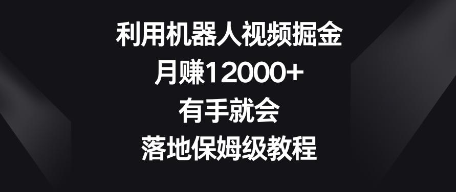 利用机器人视频掘金，月赚12000+，有手就会，落地保姆级教程【揭秘】-搞个副业