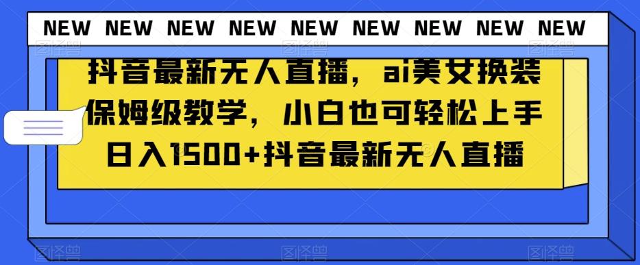 抖音最新无人直播，ai美女换装保姆级教学，小白也可轻松上手日入1500+【揭秘】-搞个副业