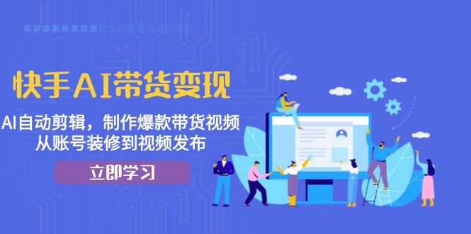 快手AI带货变现：AI自动剪辑，制作爆款带货视频，从账号装修到视频发布-搞个副业
