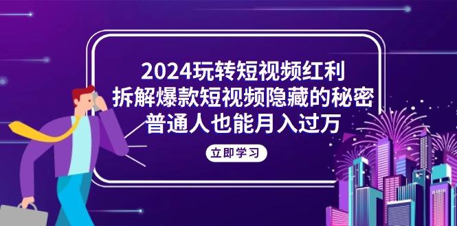 2024玩转短视频红利，拆解爆款短视频隐藏的秘密，普通人也能月入过万-搞个副业