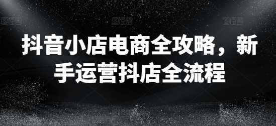 抖音小店电商全攻略，新手运营抖店全流程-搞个副业