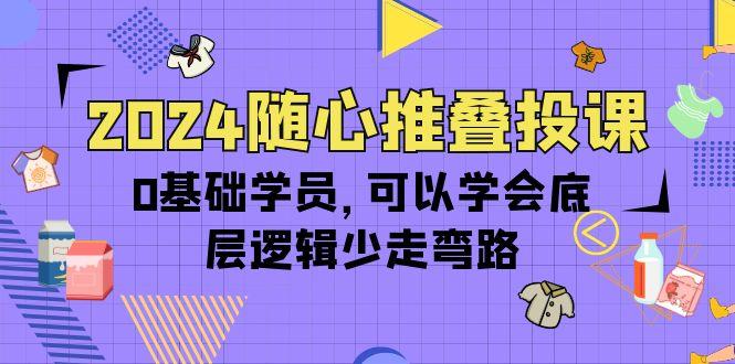 (10017期)2024随心推叠投课，0基础学员，可以学会底层逻辑少走弯路(14节)-搞个副业