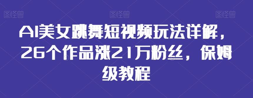 AI美女跳舞短视频玩法详解，26个作品涨21万粉丝，保姆级教程【揭秘】-搞个副业