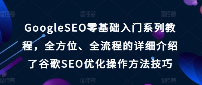 GoogleSEO零基础入门系列教程，全方位、全流程的详细介绍了谷歌SEO优化操作方法技巧-搞个副业