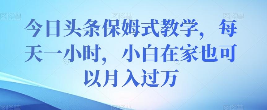 今日头条保姆式教学，每天一小时，小白在家也可以月入过万【揭秘】-搞个副业