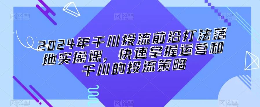 2024年千川投流前沿打法落地实操课，快速掌握运营和千川的投流策略-搞个副业
