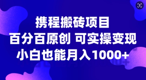 携程搬砖项目，百分百原创，可实操变现，新手小白月入1k+【揭秘】-搞个副业