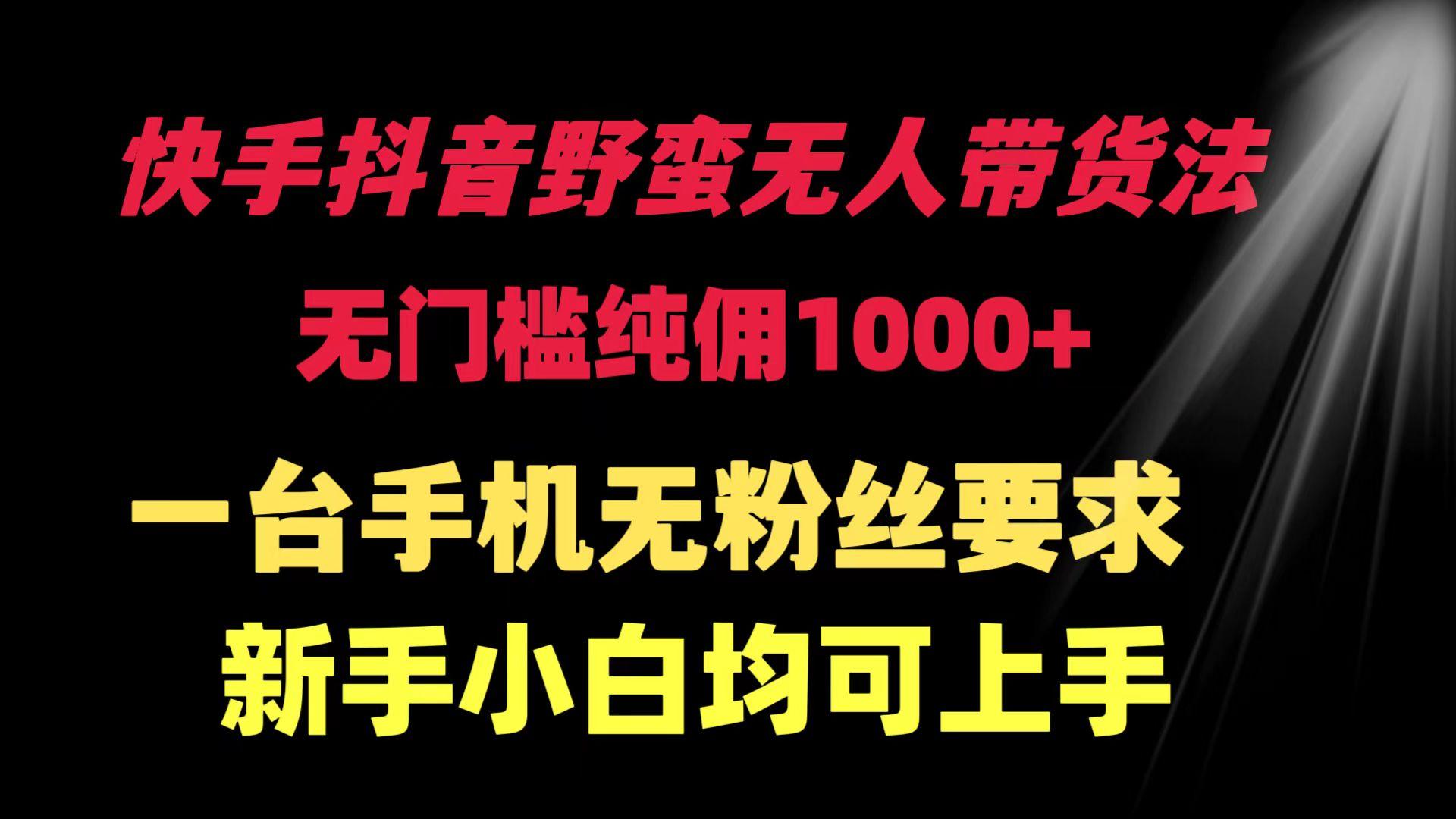 (9552期)快手抖音野蛮无人带货法 无门槛纯佣1000+ 一台手机无粉丝要求新手小白…-搞个副业