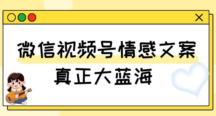 视频号情感文案，真正大蓝海，简单操作，新手小白轻松上手（教程+素材）【揭秘】-搞个副业