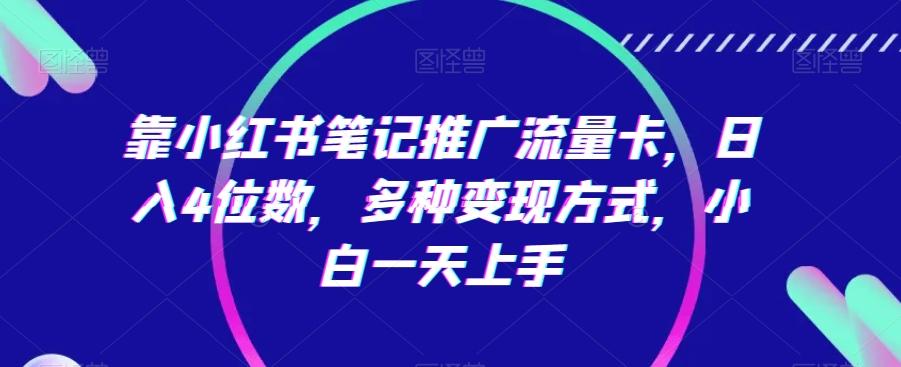 靠小红书笔记推广流量卡，日入4位数，多种变现方式，小白一天上手-搞个副业