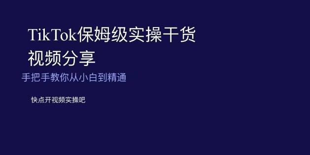 TikTok保姆级实操干货视频分享，手把手教你从小白到精通-搞个副业