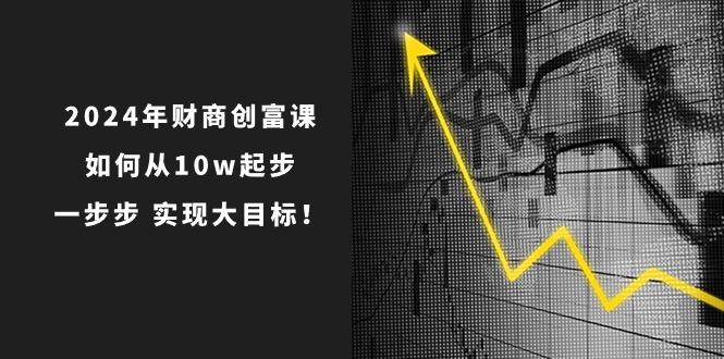 2024年 财商-创富课：如何从10w起步，一步步 实现大目标！-搞个副业