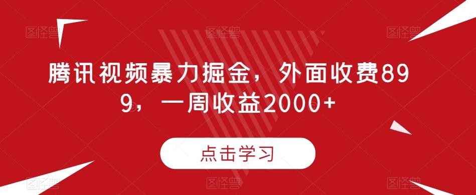 腾讯视频暴力掘金，外面收费899，一周收益2000+【揭秘】-搞个副业