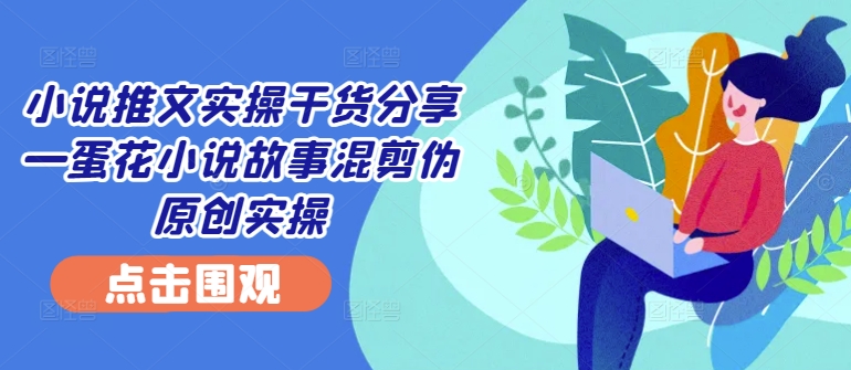 小说推文实操干货分享—蛋花小说故事混剪伪原创实操-搞个副业