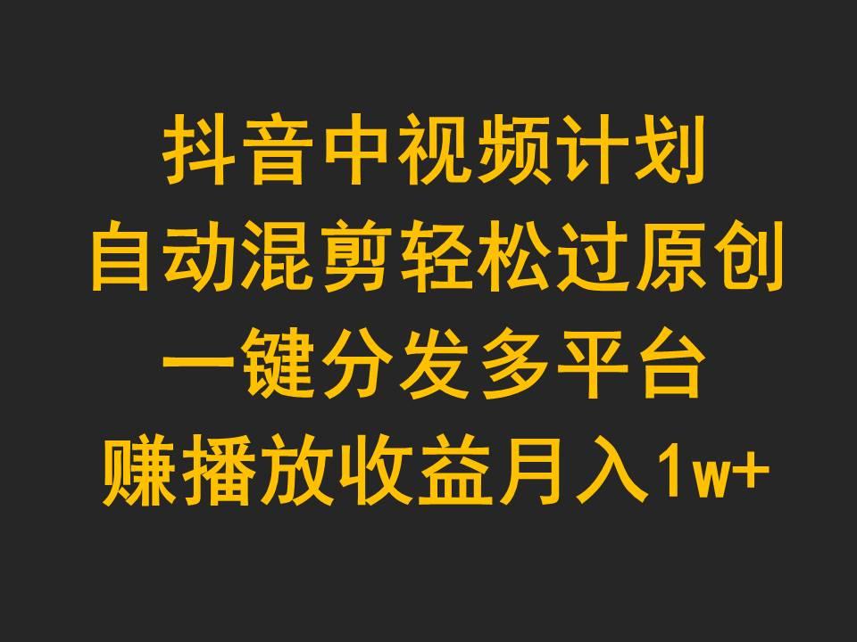 (9825期)抖音中视频计划，自动混剪轻松过原创，一键分发多平台赚播放收益，月入1w+-搞个副业