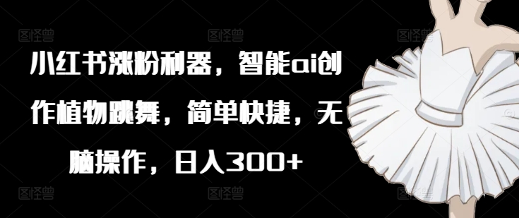 小红书涨粉利器，智能ai创作植物跳舞，简单快捷，无脑操作，日入300+-搞个副业