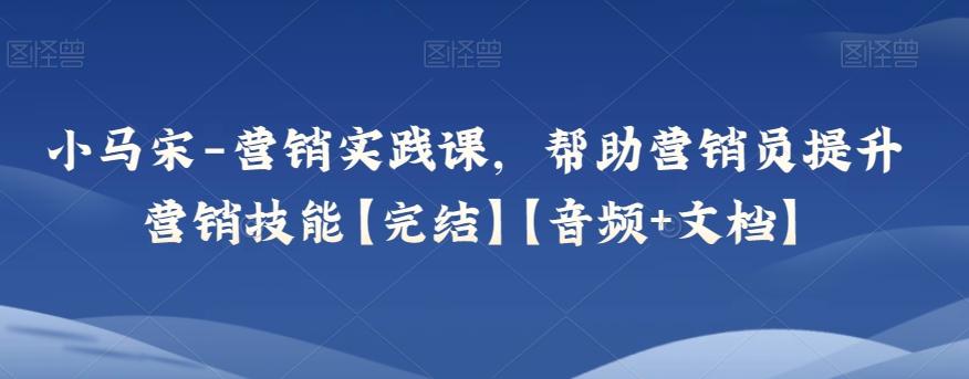 小马宋-营销实践课，帮助营销员提升营销技能【完结】【音频+文档】-搞个副业