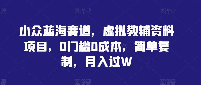 小众蓝海赛道，虚拟教辅资料项目，0门槛0成本，简单复制，月入过W【揭秘】-搞个副业