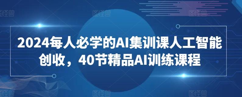 2024每人必学的AI集训课人工智能创收，40节精品AI训练课程-搞个副业