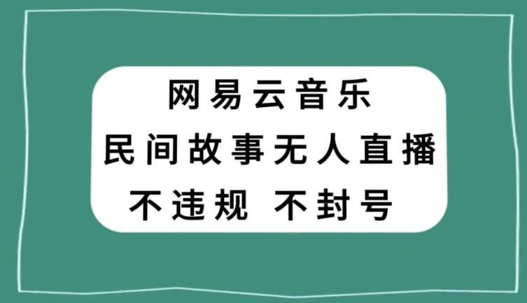 网易云民间故事无人直播，零投入低风险、人人可做【揭秘】-搞个副业