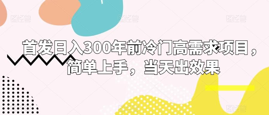 首发日入300年前冷门高需求项目，简单上手，当天出效果-搞个副业