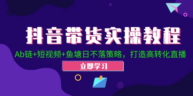 抖音带货实操教程！Ab链+短视频+鱼塘日不落策略，打造高转化直播-搞个副业