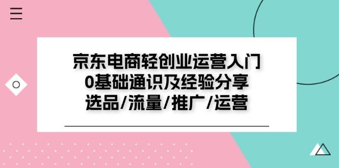 京东电商-轻创业运营入门0基础通识及经验分享：选品/流量/推广/运营-搞个副业